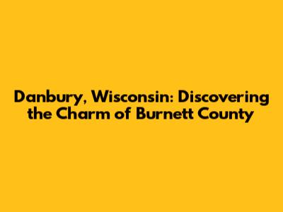 Danbury, Wisconsin: Discovering the Charm of Burnett County
