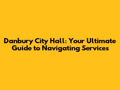 Danbury City Hall: Your Ultimate Guide to Navigating Services