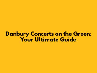 Danbury Concerts on the Green: Your Ultimate Guide