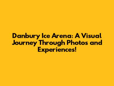 Danbury Ice Arena: A Visual Journey Through Photos and Experiences!