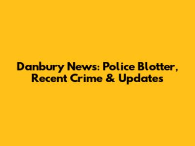 Danbury News: Police Blotter, Recent Crime & Updates