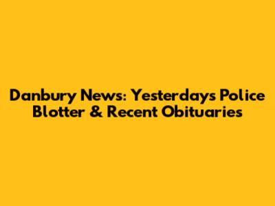Danbury News: Yesterday's Police Blotter & Recent Obituaries