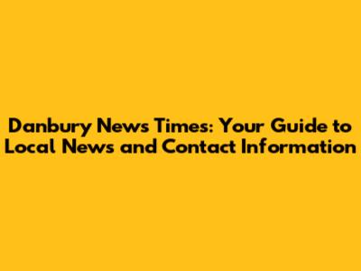 Danbury News Times: Your Guide to Local News and Contact Information