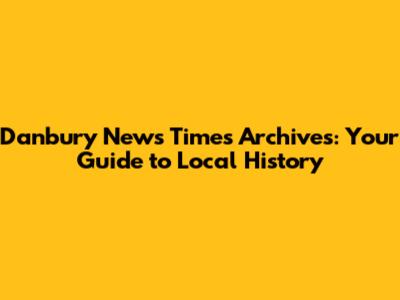 Danbury News Times Archives: Your Guide to Local History