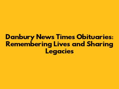 Danbury News Times Obituaries: Remembering Lives and Sharing Legacies