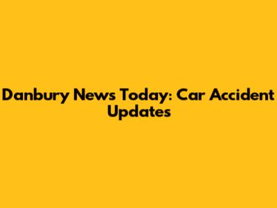 Danbury News Today: Car Accident Updates