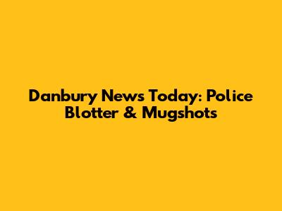 Danbury News Today: Police Blotter & Mugshots