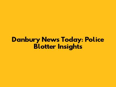 Danbury News Today: Police Blotter Insights