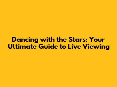 Dancing with the Stars: Your Ultimate Guide to Live Viewing