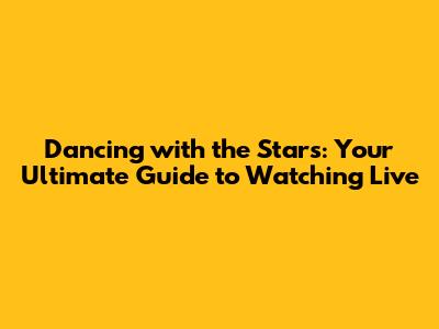 Dancing with the Stars: Your Ultimate Guide to Watching Live