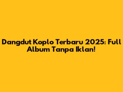 Dangdut Koplo Terbaru 2025: Full Album Tanpa Iklan!