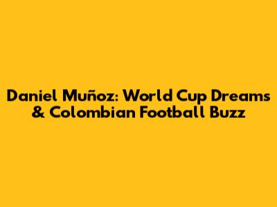 Daniel Muñoz: World Cup Dreams & Colombian Football Buzz