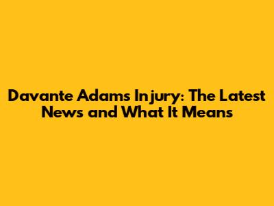 Davante Adams Injury: The Latest News and What It Means