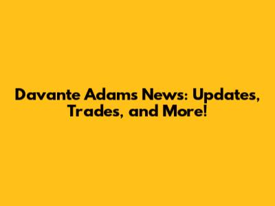 Davante Adams News: Updates, Trades, and More!