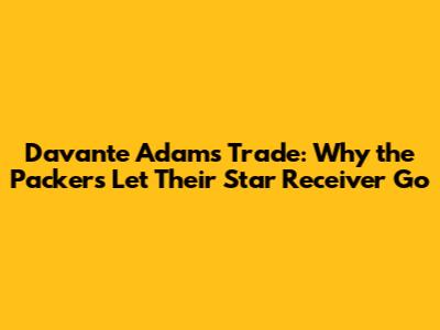 Davante Adams Trade: Why the Packers Let Their Star Receiver Go
