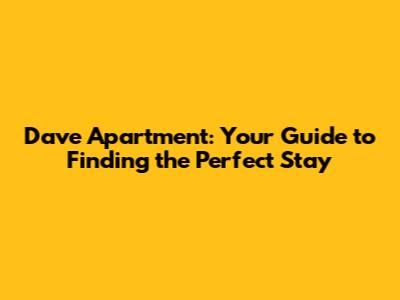 Dave Apartment: Your Guide to Finding the Perfect Stay