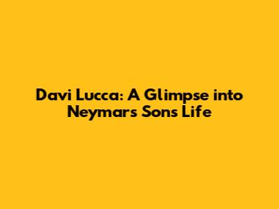 Davi Lucca: A Glimpse into Neymar's Son's Life