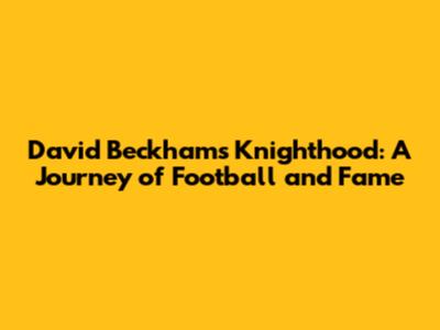 David Beckham's Knighthood: A Journey of Football and Fame