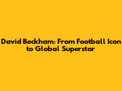 David Beckham: From Football Icon to Global Superstar