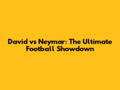 David vs Neymar: The Ultimate Football Showdown