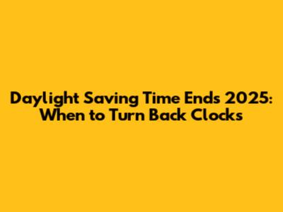 Daylight Saving Time Ends 2025: When to Turn Back Clocks