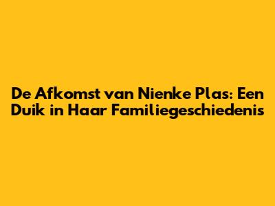 De Afkomst van Nienke Plas: Een Duik in Haar Familiegeschiedenis