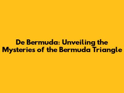 De Bermuda: Unveiling the Mysteries of the Bermuda Triangle