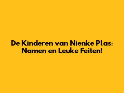De Kinderen van Nienke Plas: Namen en Leuke Feiten!
