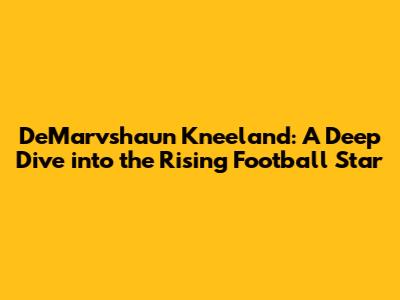 DeMarvshaun Kneeland: A Deep Dive into the Rising Football Star