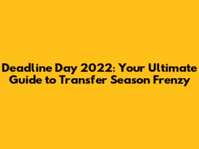 Deadline Day 2022: Your Ultimate Guide to Transfer Season Frenzy