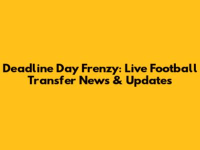 Deadline Day Frenzy: Live Football Transfer News & Updates