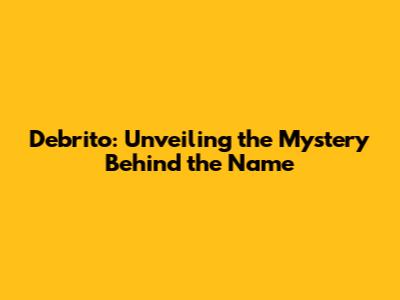 Debrito: Unveiling the Mystery Behind the Name