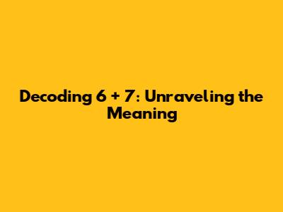 Decoding 6 + 7: Unraveling the Meaning