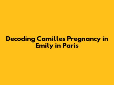 Decoding Camille's Pregnancy in 'Emily in Paris'