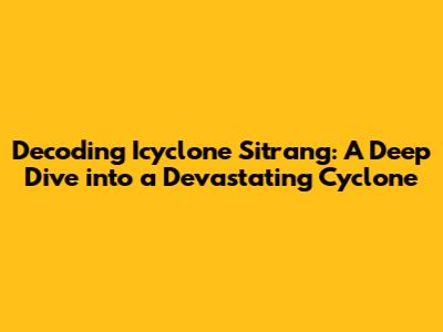 Decoding Icyclone Sitrang: A Deep Dive into a Devastating Cyclone