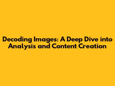 Decoding Images: A Deep Dive into Analysis and Content Creation