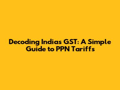 Decoding India's GST: A Simple Guide to PPN Tariffs