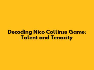 Decoding Nico Collins's Game: Talent and Tenacity