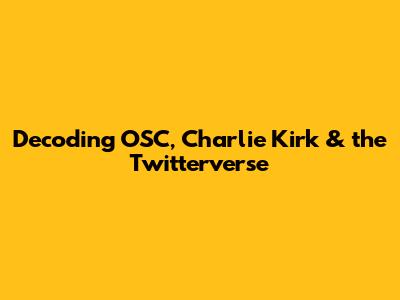 Decoding OSC, Charlie Kirk & the Twitterverse