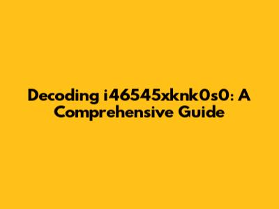 Decoding i46545xknk0s0: A Comprehensive Guide