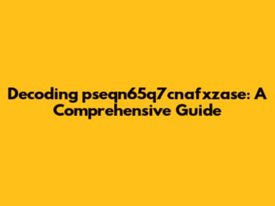 Decoding pseqn65q7cnafxzase: A Comprehensive Guide