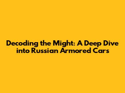 Decoding the Might: A Deep Dive into Russian Armored Cars
