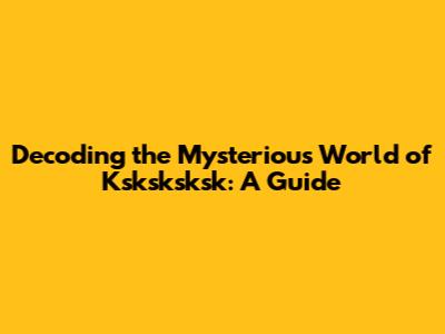 Decoding the Mysterious World of 'Ksksksksk': A Guide