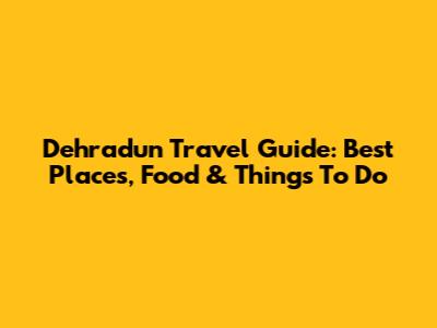 Dehradun Travel Guide: Best Places, Food & Things To Do