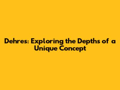 Dehres: Exploring the Depths of a Unique Concept