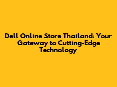 Dell Online Store Thailand: Your Gateway to Cutting-Edge Technology