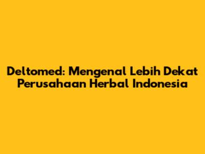 Deltomed: Mengenal Lebih Dekat Perusahaan Herbal Indonesia