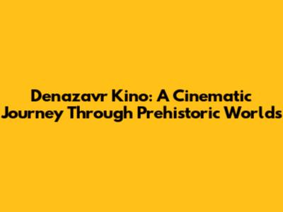 Denazavr Kino: A Cinematic Journey Through Prehistoric Worlds