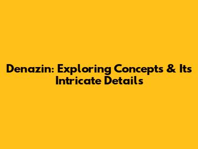 Denazin: Exploring Concepts & Its Intricate Details
