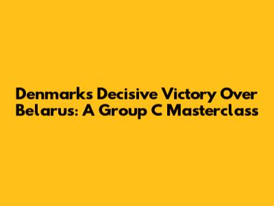 Denmark's Decisive Victory Over Belarus: A Group C Masterclass